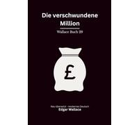 Die verschwundene Million: Ein klassischer Edgar-Wallace-Kriminalroman um einen verschwundenen Millionär, Erpressung und Mord, modern neu übersetzt