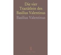 Die vier Tractätlein des Basilius Valentinus: Alchemie, Heilkunst und die Lehre vom großen Stein in historischer Darstellung