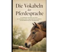 Die Vokabeln der Pferdesprache - in 7 einfachen Schritten zum Profi: Ein Intensivkurs über artgerechte Kommunikation und die Bedeutung der Pferdesprache