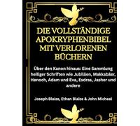 Die vollständige Apokryphenbibel mit verlorenen Büchern: Über den Kanon hinaus: Eine Sammlung heiliger Schriften wie Jubiläen, Makkabäer, Henoch, Adam und Eva, Esdras, Jasher und andere