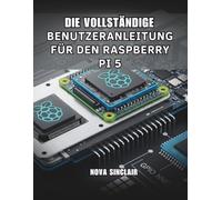 DIE VOLLSTÄNDIGE BENUTZERANLEITUNG FÜR DEN RASPBERRY PI 5: Praktische Lösungen für Hardware-Einrichtung, Fehlerbehebung und kreative Projekte