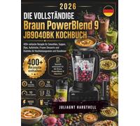 DIE VOLLSTÄNDIGE Braun PowerBlend 9 JB9040BK KOCHBUCH: 400+ einfache Rezepte für Smoothies, Suppen, Dips, Aufstriche, Frozen Desserts und Eisdrinks für Hochleistungsmixer und Standmixer