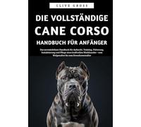 Die vollständige Cane Corso Handbuch für Anfänger: Das unverzichtbare Handbuch für Aufzucht, Training, Fütterung, Sozialisierung und Pflege eines ... - vom Welpenalter bis zum Erwachsenenalter