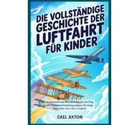 Die vollständige Geschichte der Luftfahrt für Kinder: 60 faszinierende Durchbrüche, die die Flug und Weltraumforschung prägten für junge Entdecker von 8 bis 12 Jahren