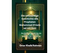 Die vollständige Geschichte des Propheten Muhammad (Friede sei mit ihm): Eine detaillierte Biografie über das Leben, die Lehren und das Vermächtnis des Propheten, das die Welt veränderte