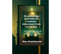 Die vollständige Geschichte des Propheten Muhammad (Friede sei mit ihm): Eine detaillierte Biografie über das Leben, die Lehren und das Vermächtnis des Propheten, das die Welt veränderte