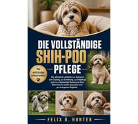 DIE VOLLSTÄNDIGE SHIH-POO PFLEGE: Der ultimative Leitfaden zur Aufzucht, zum Training, zur Ernährung, zur Fellpflege und zur umfassenden Betreuung ... einen gesunden und gut erzogenen Begleiter