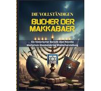 DIE VOLLSTÄNDIGEN BÜCHER DER MAKKABÄER: Ein historischer Bericht über Revolte Martyrium Glaubenskrieg Wiederherstellung