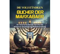 DIE VOLLSTÄNDIGEN BÜCHER DER MAKKABÄER: Ein historischer Bericht über Revolte Martyrium Glaubenskrieg Wiederherstellung