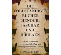 DIE VOLLSTÄNDIGEN BÜCHER HENOCH, JASCHAR UND JUBILÄEN: Antike Weisheiten, vergessene Schriften und verborgene biblische Lehren