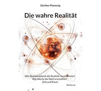 Die wahre Realität: Wie Quantenphysik die Realität revolutioniert - Wie Worte die Welt erschaffen? - Zeit und Raum