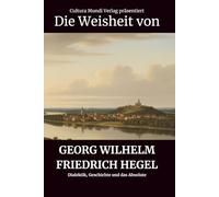 Die Weisheit von Georg Wilhelm Friedrich Hegel: Dialektik, Geschichte und das Absolute