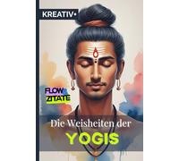 Die Weisheiten der Yogis: „Die Essenz jahrtausendealter Lebenskunst - modern interpretiert“