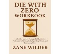 Die With Zero Workbook: A Guided Journey Through Bill Perkins’s Philosophy of Living Fully, Spending Wisely, and Embracing Now