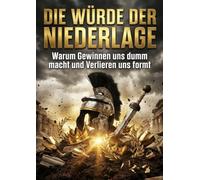 Die Würde der Niederlage: Warum Gewinnen uns dumm macht und Verlieren uns formt