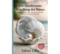 Die wundersame Wandlung der Trauer: Finde die Perle der Liebe - Dein Weg durch Trauer und Schmerz zur Herzensweisheit