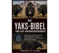 DIE YAKS-BIBEL UND DAS ANFÄNGERHANDBUCH: Ein umfassender Leitfaden zur Yakpflege, Herdenführung und zum Verhalten - Fütterungsbedarf, Stall- und Weidehaltung, Fellpflege, Zucht und mehr.