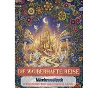 Die zauberhafte Reise - Märchenmalbuch - Malbuch für Erwachsene: Märchenhafte Welt: Märchenhaftes Anti-Stress-Ausmalbuch für Entspannung und Gelassenheit