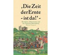 Die Zeit der Ernte ist da!: Revolution, Reformation und der Deutsche Bauernkrieg