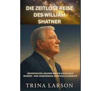 DIE ZEITLOSE REISE DES WILLIAM SHATNER: NEUERFINDUNG, NEUGIER UND DIE SUCHE NACH WUNDER - EINE UNABHÄNGIGE, INOFFIZIELLE BIOGRAFIE