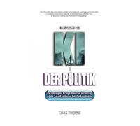 Die Zukunft der KI in der Politik: Wie Künstliche Intelligenz Wahlen, Politik und Macht neu formen wird: Künstliche Intelligenz, algorithmische ... die Zukunft politischer Entscheidungsfindung