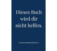 Dieses Buch wird dir nicht helfen: Und genau deshalb funktioniert es.