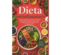 Dieta antiinflamatoria: Una guía completa para entender la inflamación, elegir alimentos sanadores, construir platos equilibrados y crear un estilo de vida saludable duradero