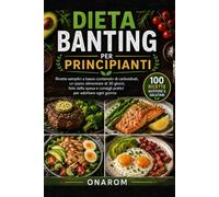 DIETA BANTING PER PRINCIPIANTI: Ricette semplici a basso contenuto di carboidrati, un piano alimentare di 30 giorni, liste della spesa e consigli pratici per adottare ogni giorno