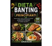 DIETA BANTING PER PRINCIPIANTI: Ricette semplici a basso contenuto di carboidrati, un piano alimentare di 30 giorni, liste della spesa e consigli pratici per adottare ogni giorno