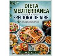 DIETA MEDITERRÁNEA EN FREIDORA DE AIRE: Platos Simples y Sabrosos para Cocinar de Forma Más Saludable Todos los Días.