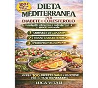 Dieta Mediterranea per Diabete e Colesterolo: 100 Ricette Facili e Gustose per Controllare la Glicemia, Ridurre il Colesterolo e Mangiare Bene Ogni Giorno