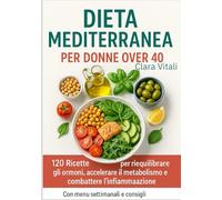 "Dieta Mediterranea per Donne Over 40": 120 Ricette Scientifiche per riequilibrare gli ormoni, accelerare il metabolismo e combattere l’infiammazione - Con menu settimanali e consigli
