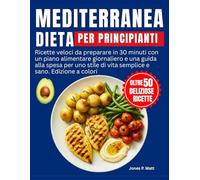 Dieta Mediterranea per Principianti: Ricette veloci da preparare in 30 minuti con un piano alimentare giornaliero e una guida alla spesa per uno stile di vita semplice e sano. Edizione a colori