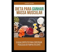 Dieta para Ganhar Massa Muscular: O Guia Completo para Construir Músculos de Forma Eficiente: Estratégias de Alimentação, Treinamento e Recuperação para Potencializar Seu Crescimento Muscular
