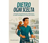 DIETRO OGNI SCELTA: Strategie di marketing per influenzare in modo intelligente le scelte del cliente