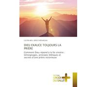 Dieu Exauce Toujours La Prière: Comment Dieu répond à la foi sincère : témoignages, principes bibliques et secrets d'une prière victorieuse