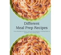 Different Meal Prep Recipes: From Breakfast to Dinner; Delicious Exciting Batch Cooking Dishes to Transform Your Weekly Menu