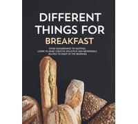 Different Things for Breakfast: From Hashbrowns to Muffins; Learn to Make Creative Delicious and Memorable Recipes to Enjoy in the Morning