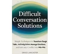 Difficult Conversation Solutions: Simple Techniques to Transform Tough Talks, Actively Listen, Manage Emotions, and turn any Conflict into Win-Win