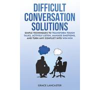 Difficult Conversation Solutions: Simple Techniques to Transform Tough Talks, Actively Listen, Manage Emotions, and Turn any Conflict into Win-Win