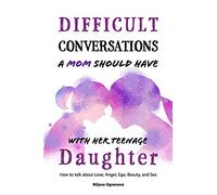 Difficult Conversations a Mom Should Have with Her Teenage Daughter: How To Talk About Love, Anger, Ego, Beauty and Sex