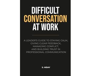 Difficult Conversations at Work: A Leader’s Guide to Staying Calm, Giving Clear Feedback, Managing Conflict, and Building Trust in Professional Communication