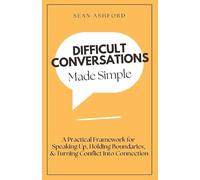 Difficult Conversations Made Simple: A Practical Framework for Speaking Up, Holding Boundaries, and Turning Conflict Into Connection (Communication Mastery)