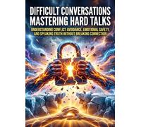 Difficult Conversations: Mastering Hard Talks: Understanding Conflict Avoidance, Emotional Safety, and Speaking Truth Without Breaking Connection