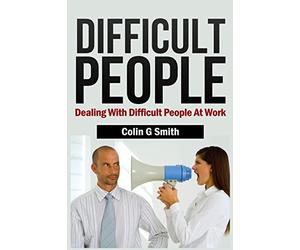 Difficult People: Dealing With Difficult People At Work