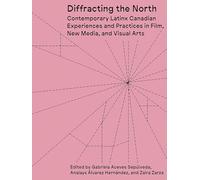 Diffracting the North: Contemporary Latinx Canadian Experiences and Practices in Film, New Media, and Visual Arts