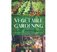 Dig Into Vegetable Gardening for Beginners: A 101 Approach to Sustainably Growing Fruits, Vegetables, and Herbs in a Thriving Home Garden