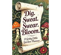 Dig. Sweat. Swear. Bloom. A Gritty Little Garden Planner: A Down-to-Earth Log Book for Organizing, Planting, Gardening, and Thriving