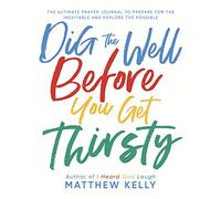 Dig the Well Before You Get Thirsty: The Ultimate Prayer Journal to Prepare for the Inevitable and Explore the Possible