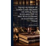 Digest of House of Lords Cases Decided on Appeal From Scotland, 1709 to 1864, With Glossary of Scottish law Terms